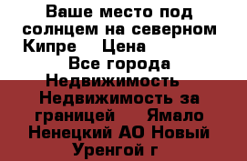 Ваше место под солнцем на северном Кипре. › Цена ­ 58 000 - Все города Недвижимость » Недвижимость за границей   . Ямало-Ненецкий АО,Новый Уренгой г.